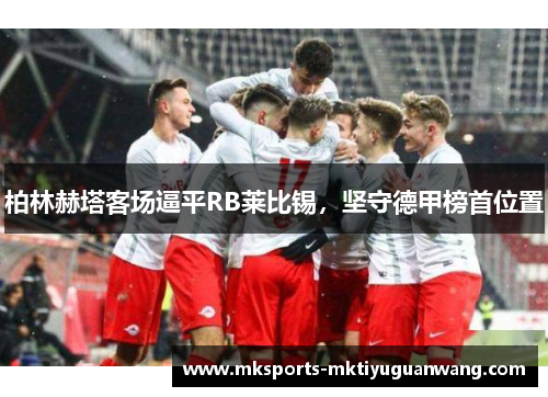 柏林赫塔客场逼平RB莱比锡，坚守德甲榜首位置