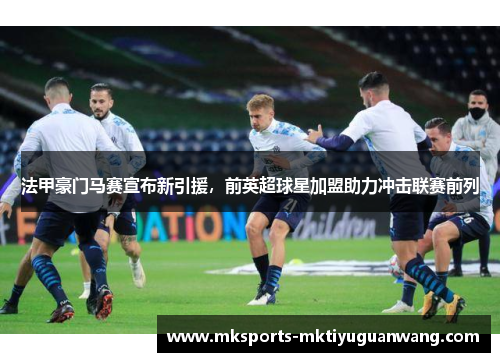 法甲豪门马赛宣布新引援，前英超球星加盟助力冲击联赛前列